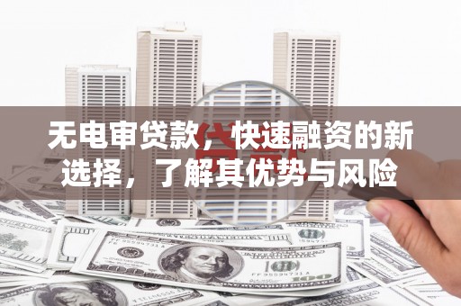 银川无电审贷款，快速融资的新选择，了解其优势与风险
