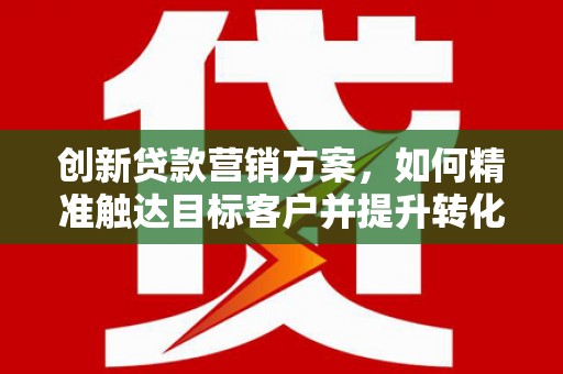 银川创新贷款营销方案，如何精准触达目标客户并提升转化率