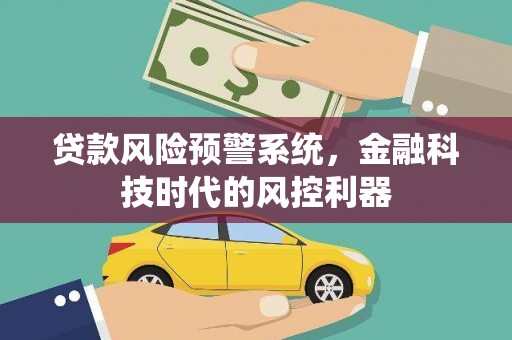 银川贷款风险预警系统，金融科技时代的风控利器