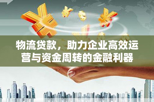 银川物流贷款，助力企业高效运营与资金周转的金融利器