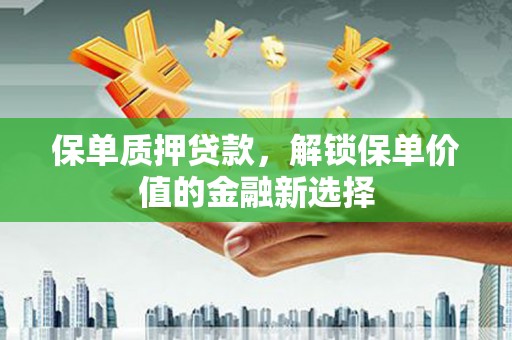 银川保单质押贷款，解锁保单价值的金融新选择