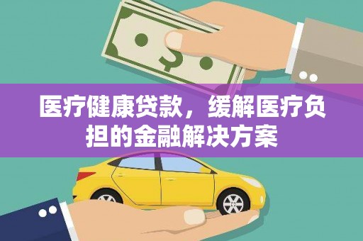 银川医疗健康贷款，缓解医疗负担的金融解决方案