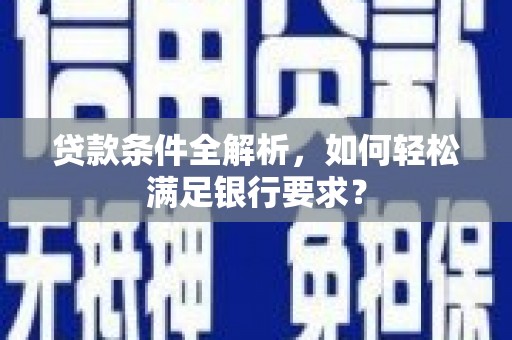 银川贷款条件全解析，如何轻松满足银行要求？