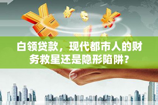 银川白领贷款，现代都市人的财务救星还是隐形陷阱？