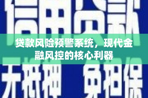 银川贷款风险预警系统，现代金融风控的核心利器