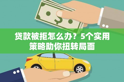 银川贷款被拒怎么办？5个实用策略助你扭转局面