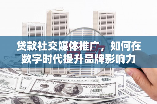 银川贷款社交媒体推广，如何在数字时代提升品牌影响力