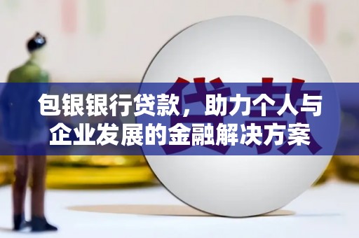 银川包银银行贷款，助力个人与企业发展的金融解决方案
