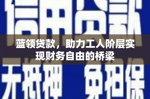 银川蓝领贷款，助力工人阶层实现财务自由的桥梁