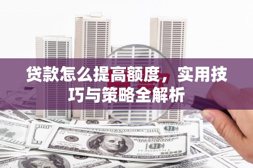 银川贷款怎么提高额度，实用技巧与策略全解析