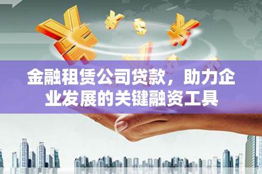 银川金融租赁公司贷款，助力企业发展的关键融资工具