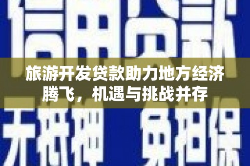 银川旅游开发贷款助力地方经济腾飞，机遇与挑战并存