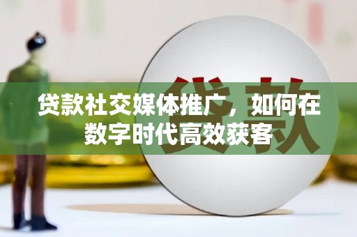 银川贷款社交媒体推广，如何在数字时代高效获客