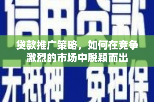 银川贷款推广策略，如何在竞争激烈的市场中脱颖而出
