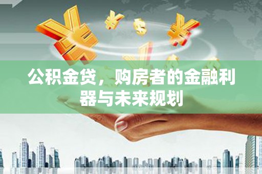 银川公积金贷，购房者的金融利器与未来规划