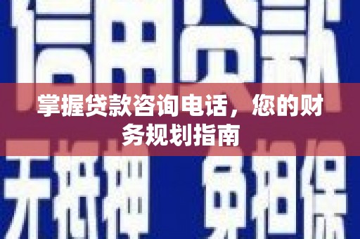 银川掌握贷款咨询电话，您的财务规划指南