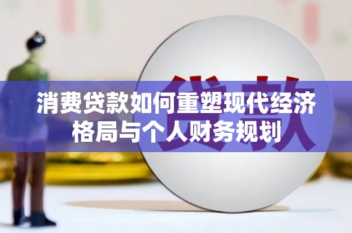 银川消费贷款如何重塑现代经济格局与个人财务规划