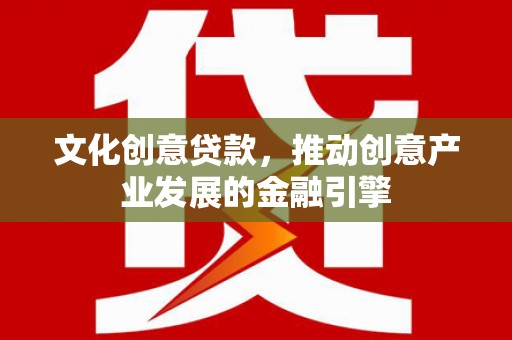 银川文化创意贷款，推动创意产业发展的金融引擎