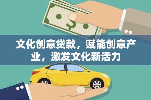 银川文化创意贷款，赋能创意产业，激发文化新活力