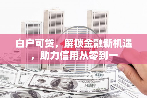 银川白户可贷，解锁金融新机遇，助力信用从零到一