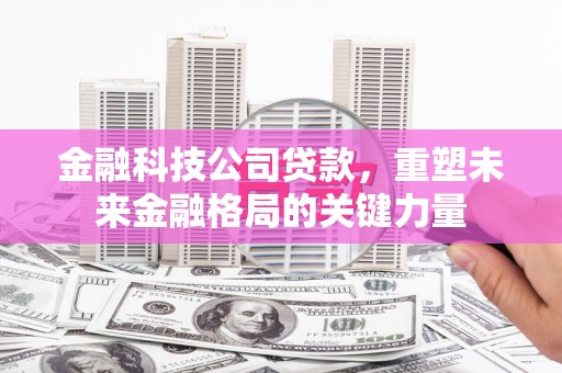 银川金融科技公司贷款，重塑未来金融格局的关键力量