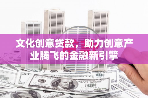 银川文化创意贷款，助力创意产业腾飞的金融新引擎