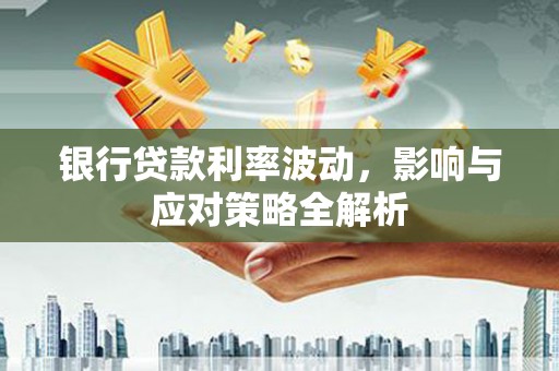 银川银行贷款利率波动，影响与应对策略全解析