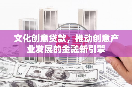 银川文化创意贷款，推动创意产业发展的金融新引擎