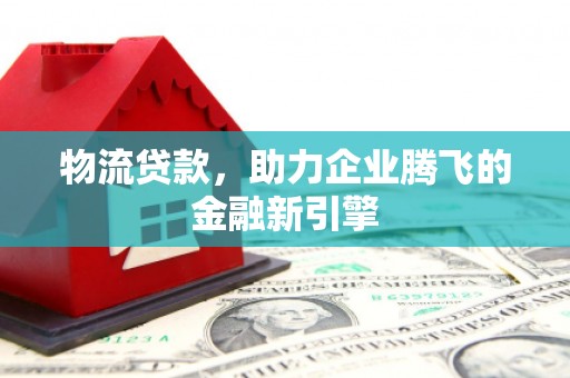 银川物流贷款，助力企业腾飞的金融新引擎