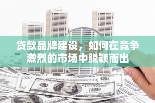 银川贷款品牌建设，如何在竞争激烈的市场中脱颖而出