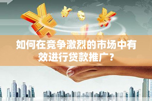银川如何在竞争激烈的市场中有效进行贷款推广？