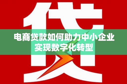 银川电商贷款如何助力中小企业实现数字化转型