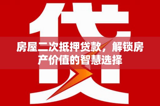 银川房屋二次抵押贷款，解锁房产价值的智慧选择
