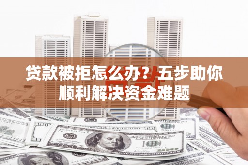 银川贷款被拒怎么办？五步助你顺利解决资金难题