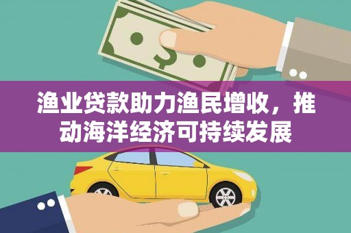 银川渔业贷款助力渔民增收，推动海洋经济可持续发展