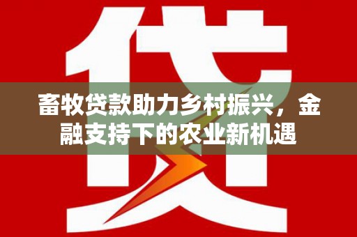 银川畜牧贷款助力乡村振兴，金融支持下的农业新机遇
