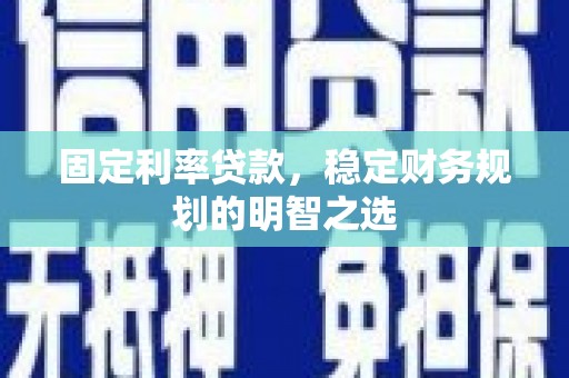 银川固定利率贷款，稳定财务规划的明智之选