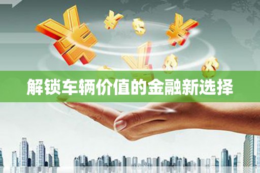 银川解锁车辆价值的金融新选择