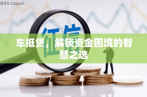 银川车抵贷，解锁资金困境的智慧之选