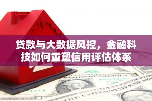 银川贷款与大数据风控，金融科技如何重塑信用评估体系