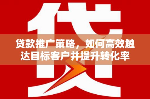 银川贷款推广策略，如何高效触达目标客户并提升转化率