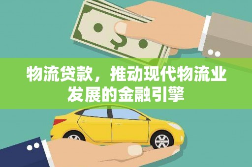 银川物流贷款，推动现代物流业发展的金融引擎