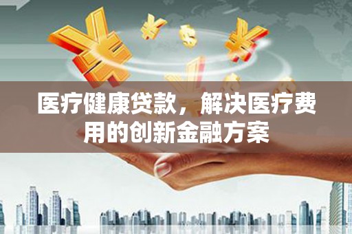 银川医疗健康贷款，解决医疗费用的创新金融方案