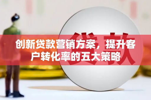 银川创新贷款营销方案，提升客户转化率的五大策略