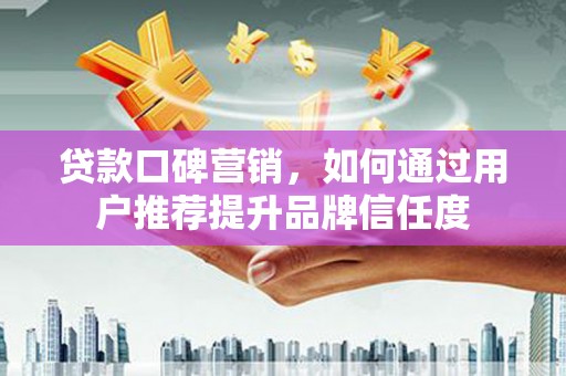 银川贷款口碑营销，如何通过用户推荐提升品牌信任度
