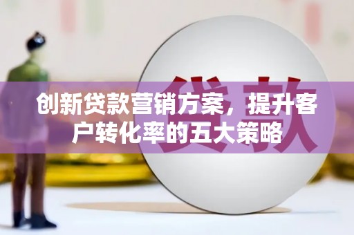 银川创新贷款营销方案，提升客户转化率的五大策略