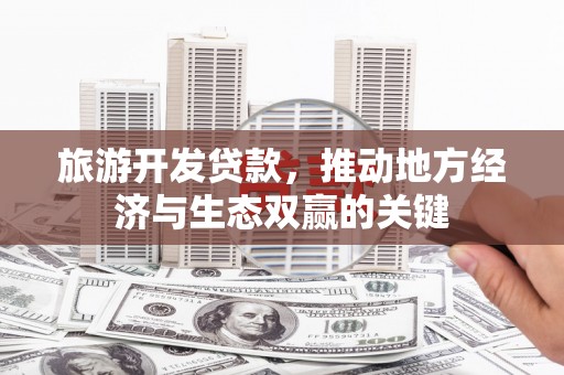 银川旅游开发贷款，推动地方经济与生态双赢的关键