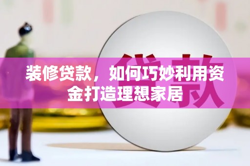 银川装修贷款，如何巧妙利用资金打造理想家居