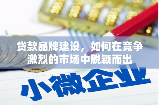 银川贷款品牌建设，如何在竞争激烈的市场中脱颖而出