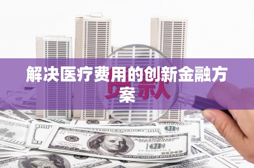 银川解决医疗费用的创新金融方案